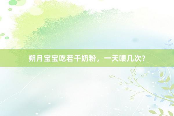 朔月宝宝吃若干奶粉，一天喂几次？
